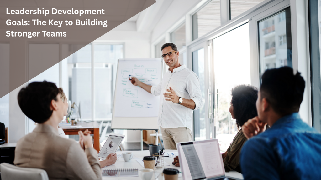 Leadership Development Goals: The Key to Building Stronger Teams