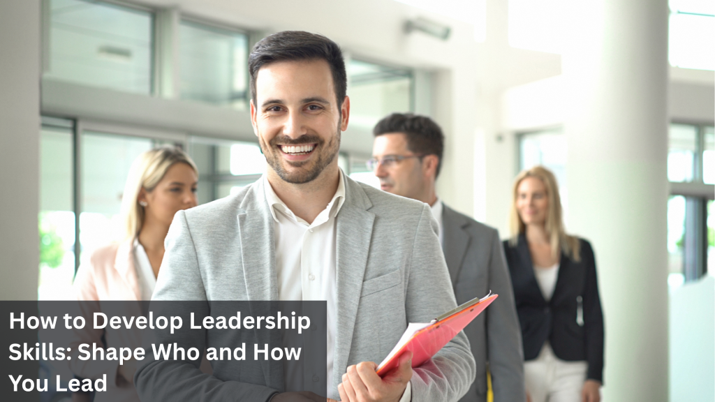 How to Develop Leadership Skills: Shape Who and How You Lead